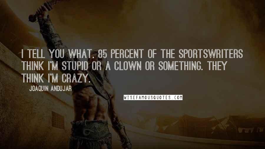 Joaquin Andujar quotes: I tell you what. 85 percent of the sportswriters think I'm stupid or a clown or something. They think I'm crazy. Joaquin Andujar quotes: I tell you what. 85 percent of the sportswriters think I'm stupid or a clown or something. They think I'm crazy.