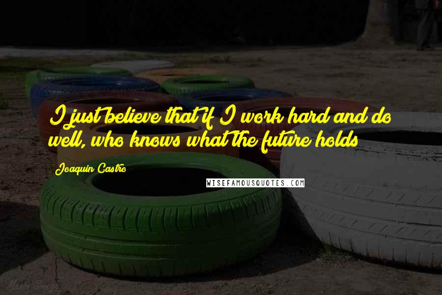 Joaquin Castro quotes: I just believe that if I work hard and do well, who knows what the future holds?