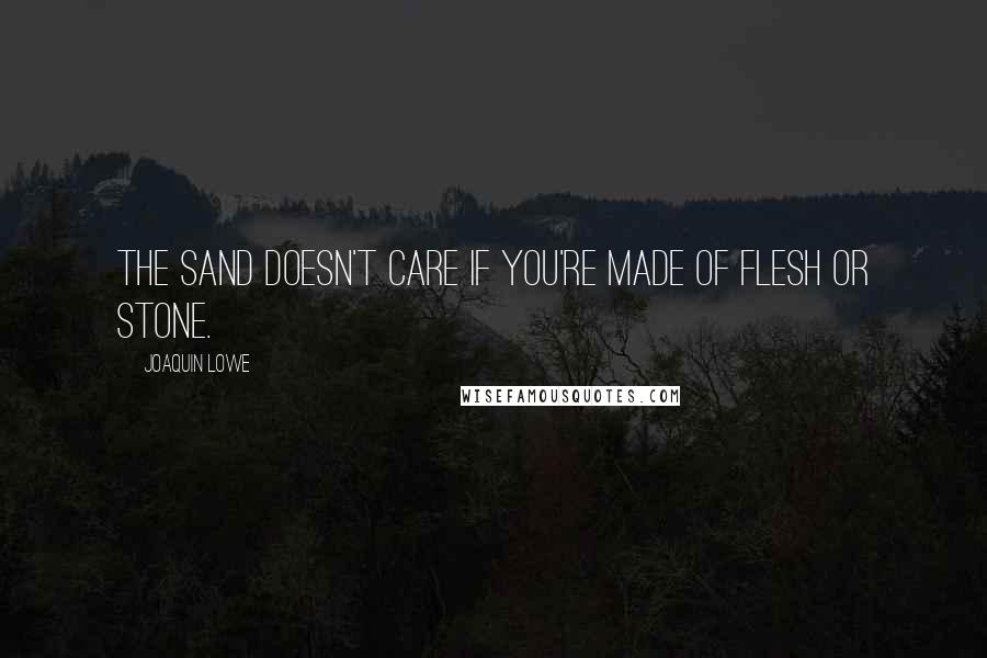 Joaquin Lowe quotes: The sand doesn't care if you're made of flesh or stone.