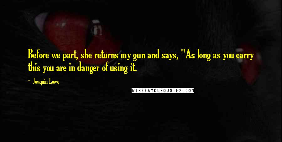 Joaquin Lowe quotes: Before we part, she returns my gun and says, "As long as you carry this you are in danger of using it.