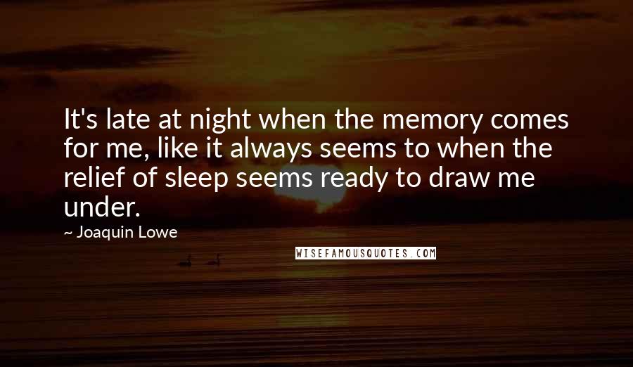 Joaquin Lowe quotes: It's late at night when the memory comes for me, like it always seems to when the relief of sleep seems ready to draw me under.