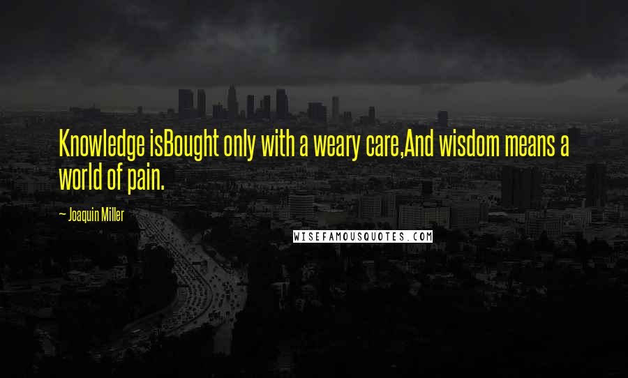 Joaquin Miller quotes: Knowledge isBought only with a weary care,And wisdom means a world of pain.