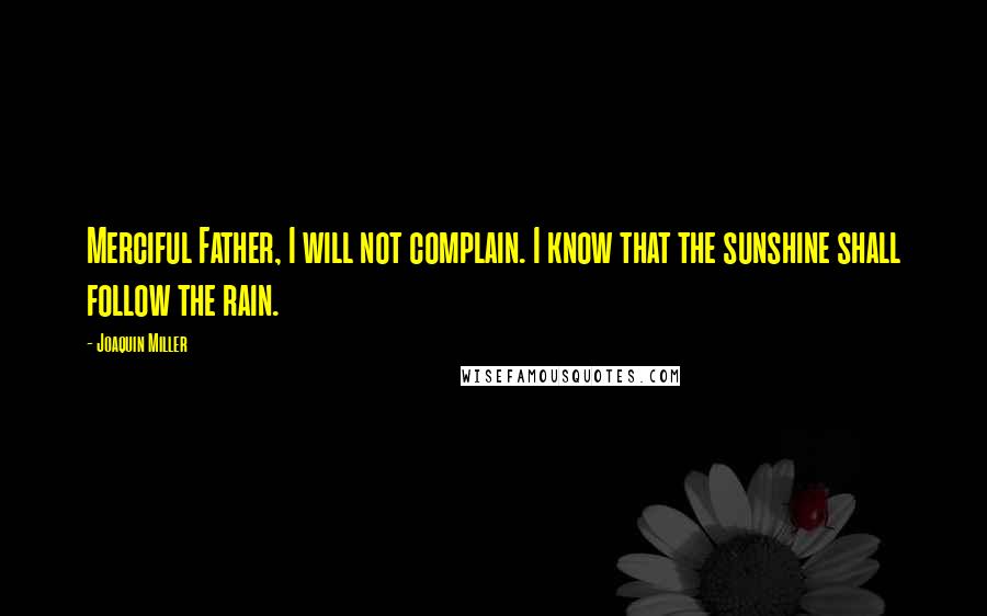 Joaquin Miller quotes: Merciful Father, I will not complain. I know that the sunshine shall follow the rain.