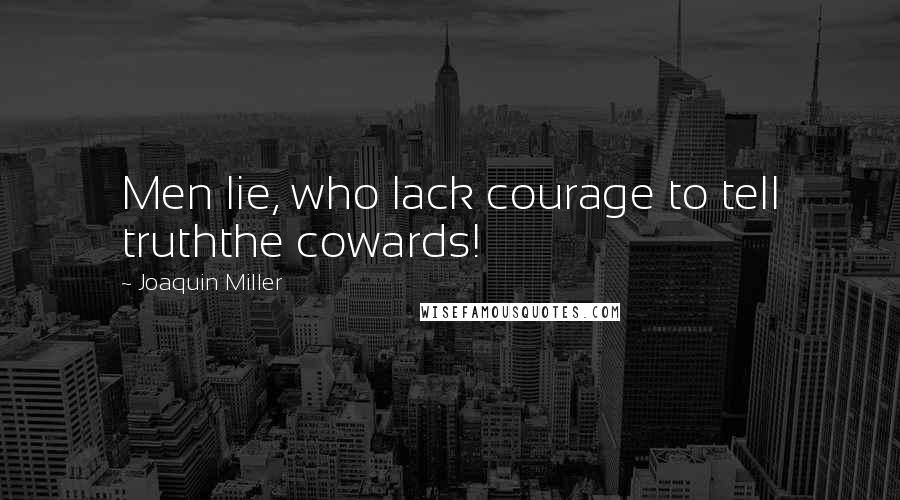 Joaquin Miller quotes: Men lie, who lack courage to tell truththe cowards!