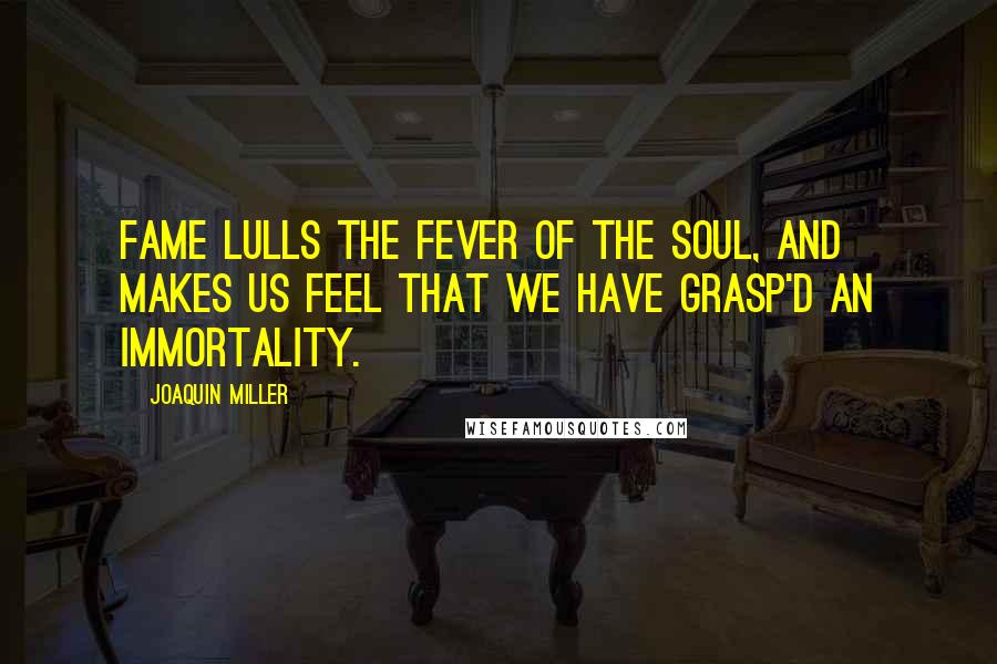 Joaquin Miller quotes: Fame lulls the fever of the soul, and makes Us feel that we have grasp'd an immortality.