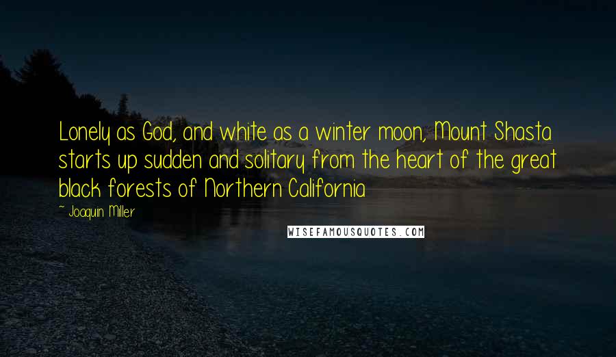 Joaquin Miller quotes: Lonely as God, and white as a winter moon, Mount Shasta starts up sudden and solitary from the heart of the great black forests of Northern California