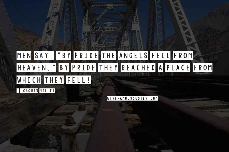 Joaquin Miller quotes: Men say, "By pride the angels fell from heaven." By pride they reached a place from which they fell!