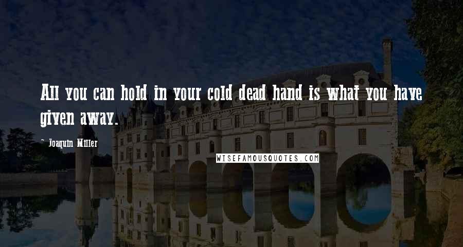 Joaquin Miller quotes: All you can hold in your cold dead hand is what you have given away.