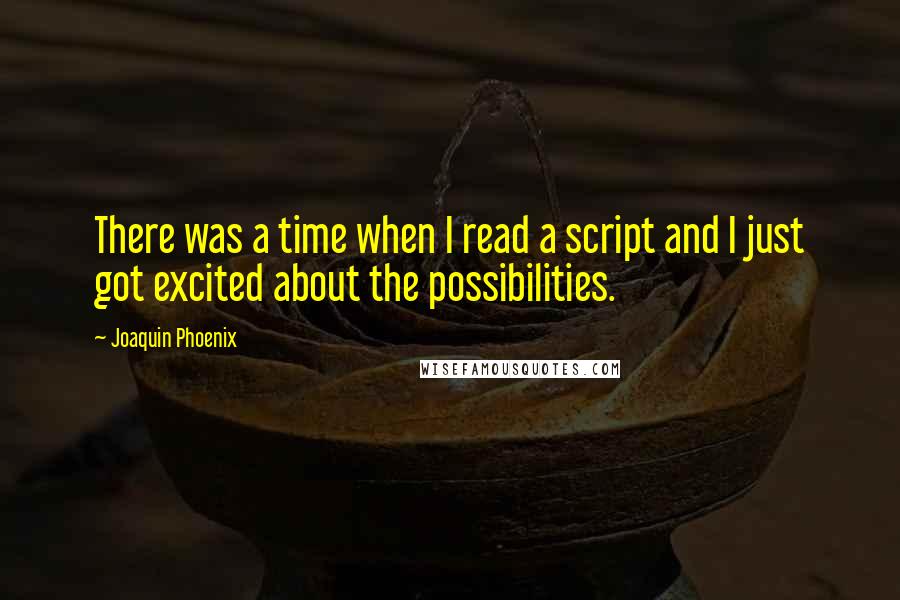Joaquin Phoenix quotes: There was a time when I read a script and I just got excited about the possibilities.