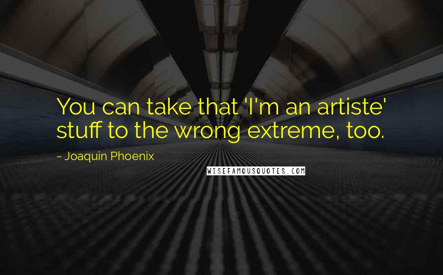 Joaquin Phoenix quotes: You can take that 'I'm an artiste' stuff to the wrong extreme, too.