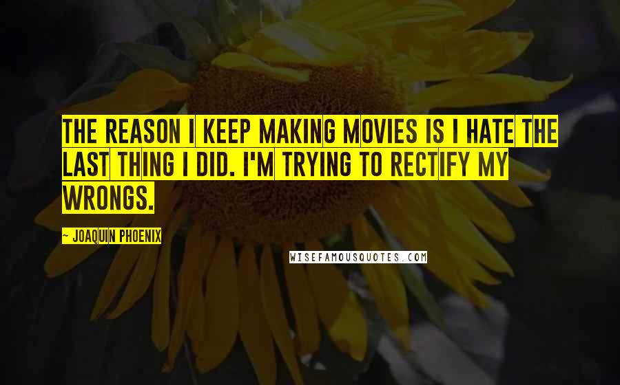 Joaquin Phoenix quotes: The reason I keep making movies is I hate the last thing I did. I'm trying to rectify my wrongs.