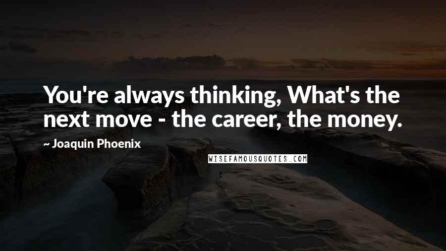 Joaquin Phoenix quotes: You're always thinking, What's the next move - the career, the money.