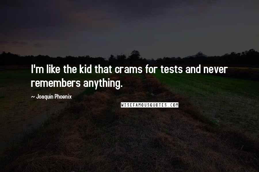 Joaquin Phoenix quotes: I'm like the kid that crams for tests and never remembers anything.