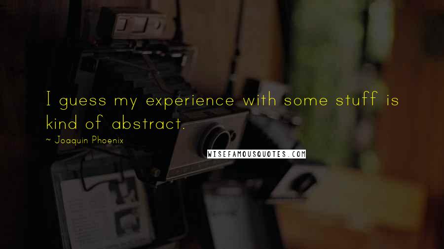 Joaquin Phoenix quotes: I guess my experience with some stuff is kind of abstract.