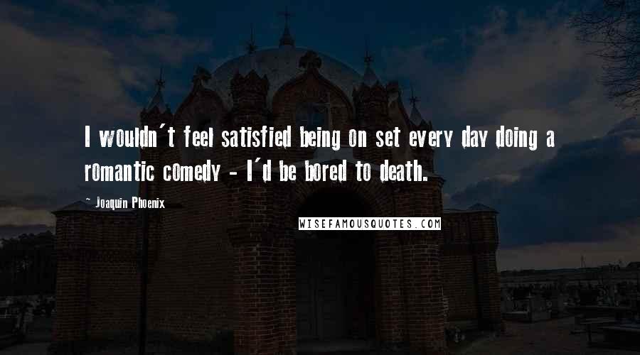 Joaquin Phoenix quotes: I wouldn't feel satisfied being on set every day doing a romantic comedy - I'd be bored to death.