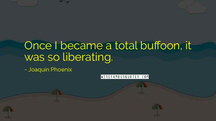 Joaquin Phoenix quotes: Once I became a total buffoon, it was so liberating.