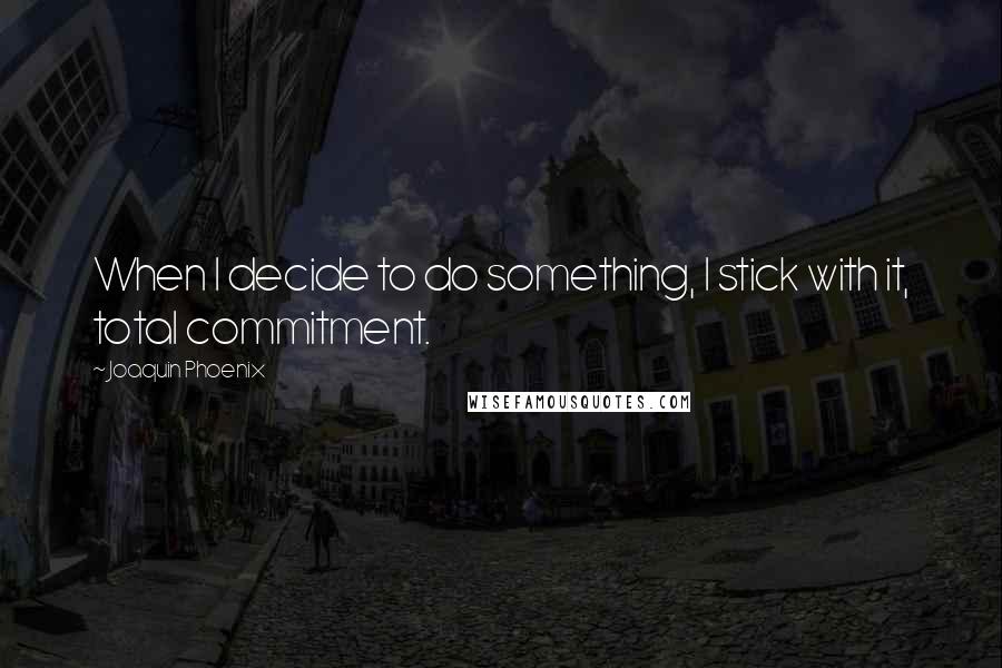 Joaquin Phoenix quotes: When I decide to do something, I stick with it, total commitment.