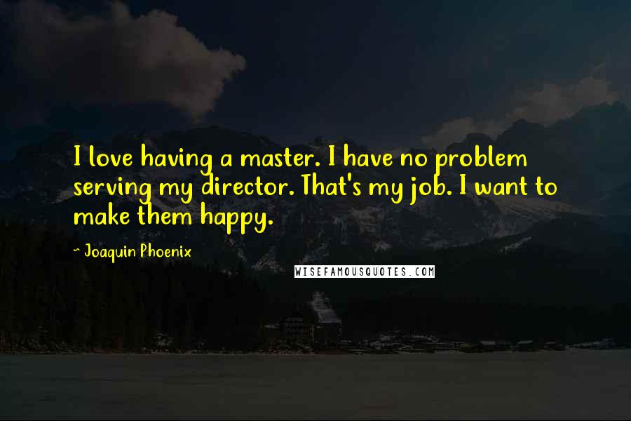 Joaquin Phoenix quotes: I love having a master. I have no problem serving my director. That's my job. I want to make them happy.