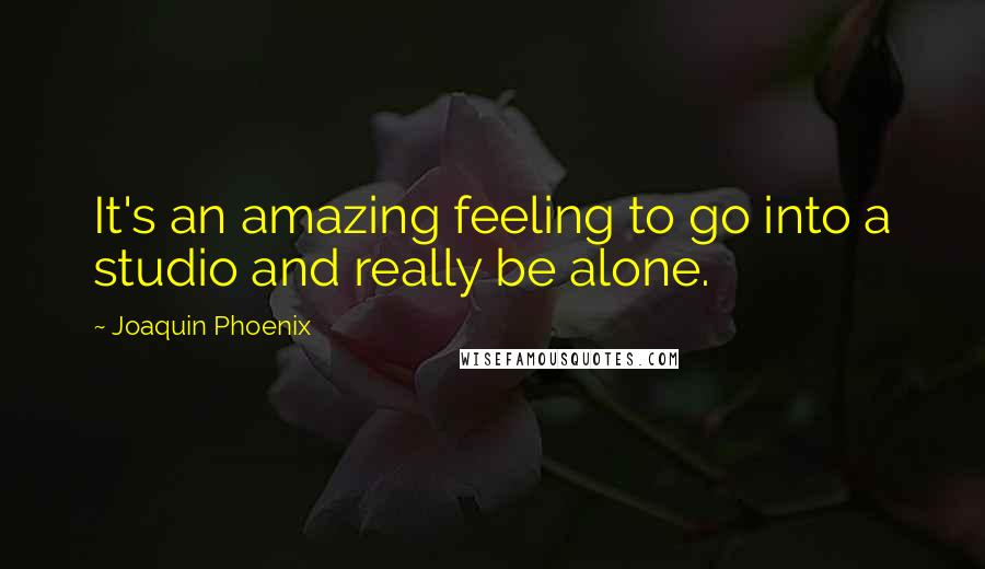 Joaquin Phoenix quotes: It's an amazing feeling to go into a studio and really be alone.