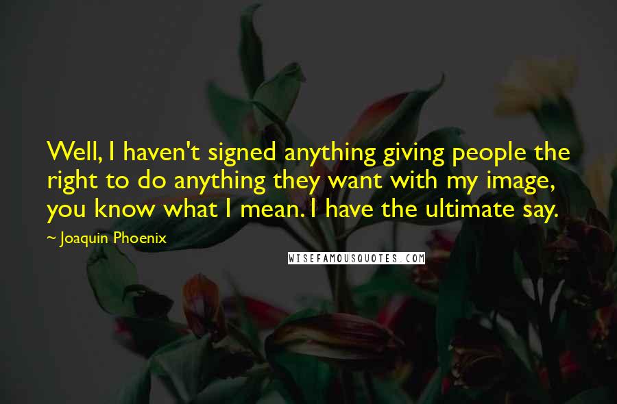 Joaquin Phoenix quotes: Well, I haven't signed anything giving people the right to do anything they want with my image, you know what I mean. I have the ultimate say.