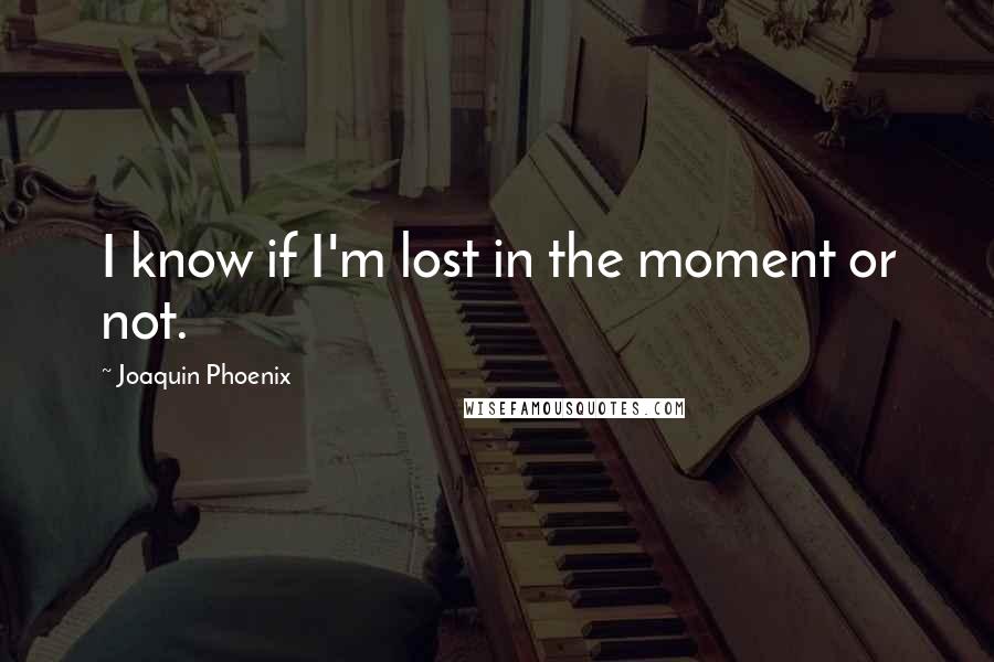 Joaquin Phoenix quotes: I know if I'm lost in the moment or not.