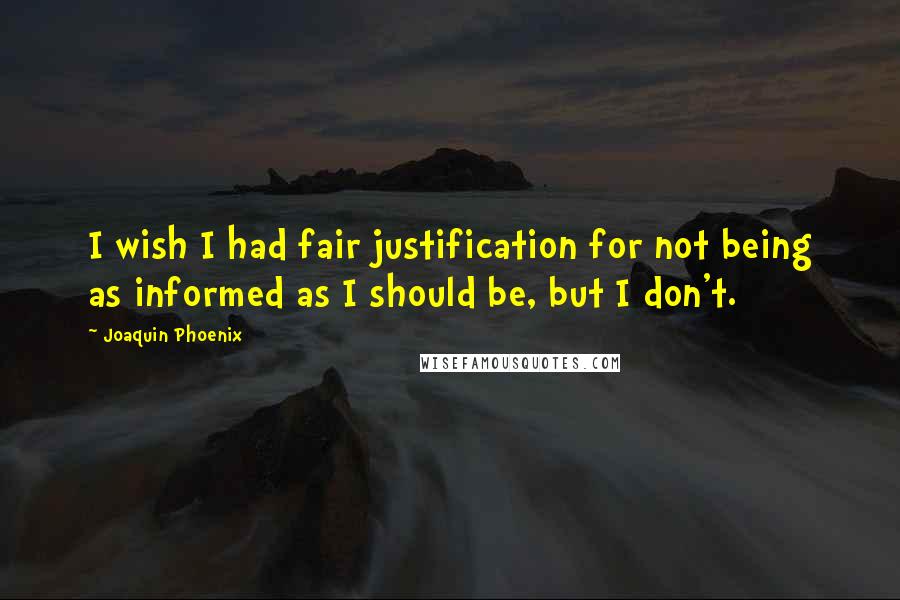 Joaquin Phoenix quotes: I wish I had fair justification for not being as informed as I should be, but I don't.