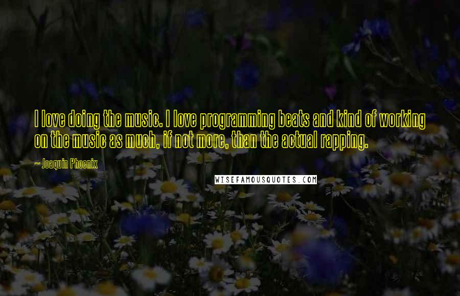 Joaquin Phoenix quotes: I love doing the music. I love programming beats and kind of working on the music as much, if not more, than the actual rapping.