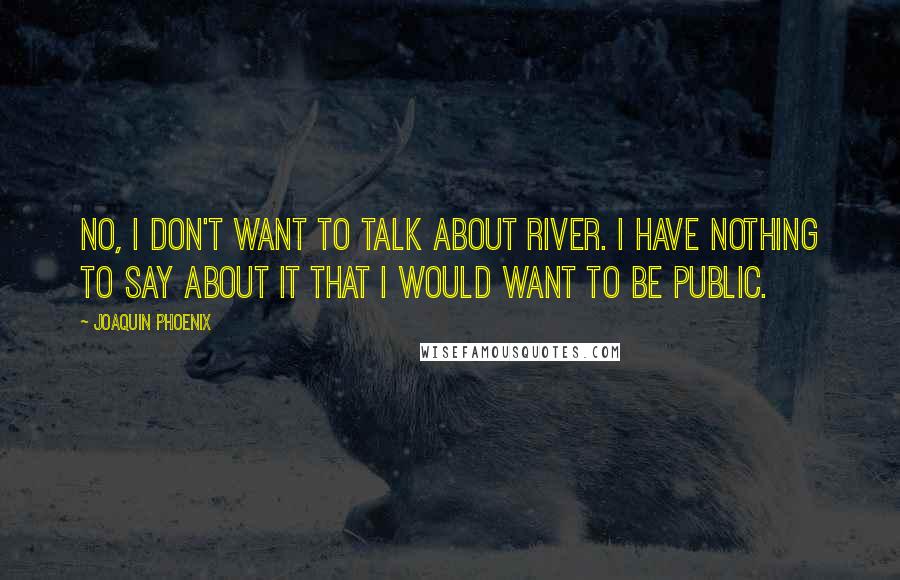 Joaquin Phoenix quotes: No, I don't want to talk about River. I have nothing to say about it that I would want to be public.