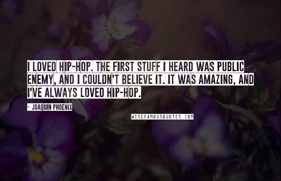 Joaquin Phoenix quotes: I loved hip-hop. The first stuff I heard was Public Enemy, and I couldn't believe it. It was amazing, and I've always loved hip-hop.