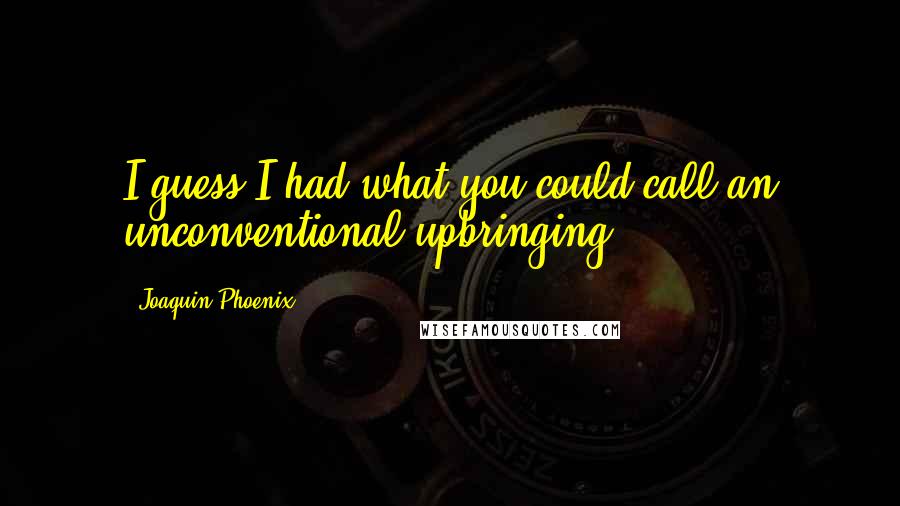 Joaquin Phoenix quotes: I guess I had what you could call an unconventional upbringing.