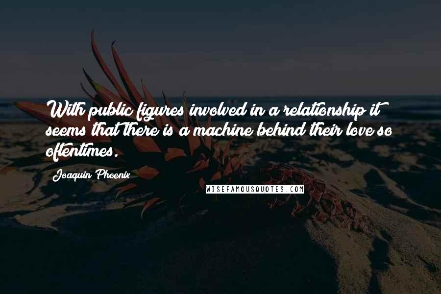 Joaquin Phoenix quotes: With public figures involved in a relationship it seems that there is a machine behind their love so oftentimes.
