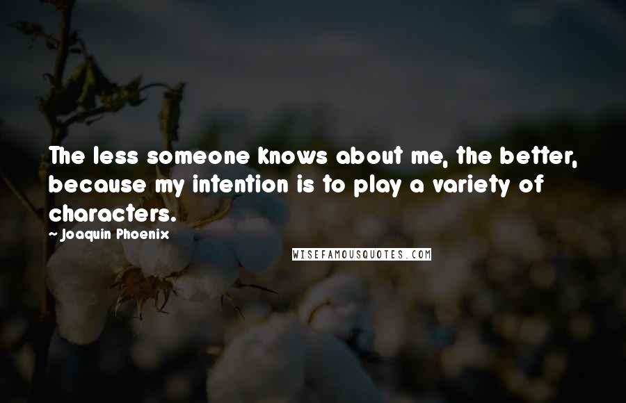 Joaquin Phoenix quotes: The less someone knows about me, the better, because my intention is to play a variety of characters.