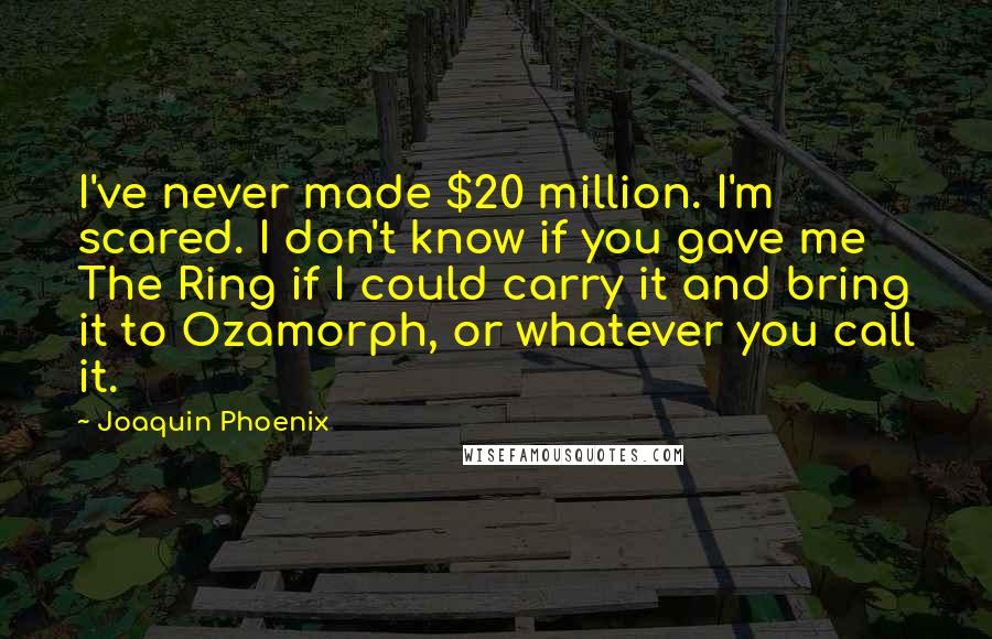 Joaquin Phoenix quotes: I've never made $20 million. I'm scared. I don't know if you gave me The Ring if I could carry it and bring it to Ozamorph, or whatever you call