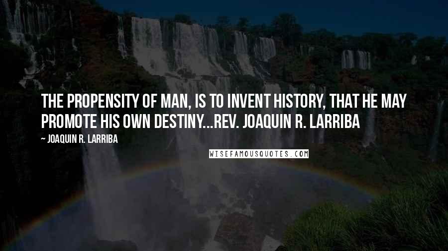 Joaquin R. Larriba quotes: The propensity of man, is to invent history, that he may promote his own destiny...Rev. Joaquin R. Larriba
