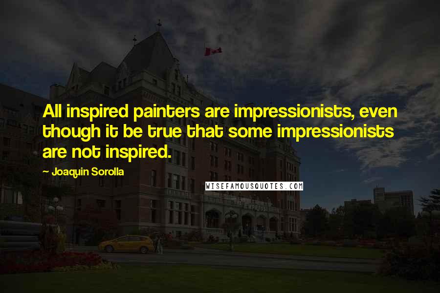 Joaquin Sorolla quotes: All inspired painters are impressionists, even though it be true that some impressionists are not inspired.