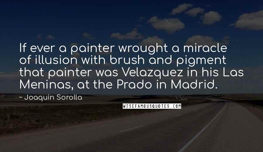 Joaquin Sorolla quotes: If ever a painter wrought a miracle of illusion with brush and pigment that painter was Velazquez in his Las Meninas, at the Prado in Madrid.