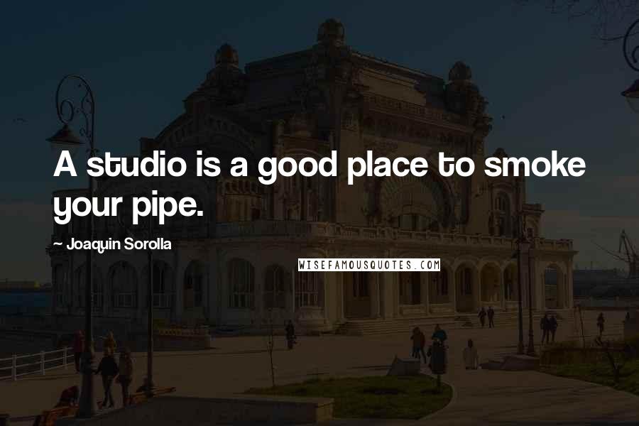 Joaquin Sorolla quotes: A studio is a good place to smoke your pipe.