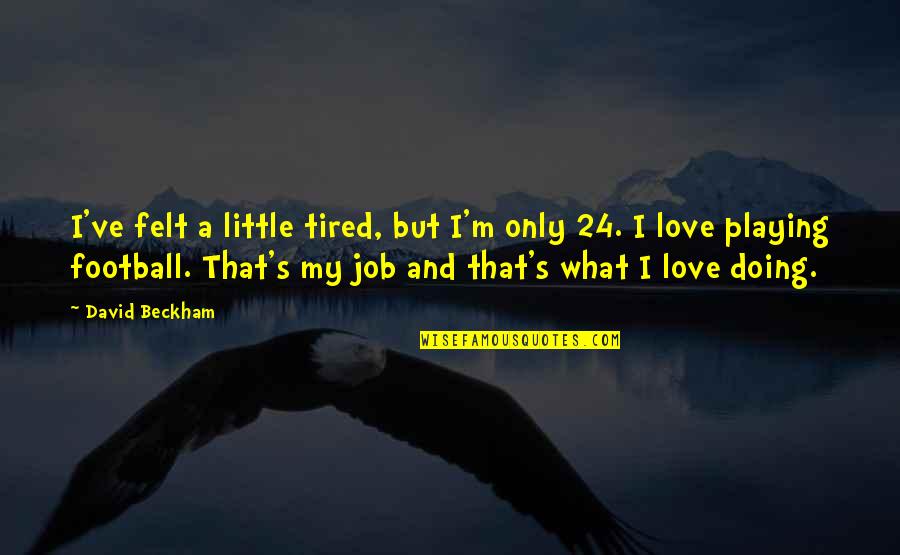 Job And Love Quotes By David Beckham: I've felt a little tired, but I'm only Job And Love Quotes By David Beckham: I've felt a little tired, but I'm only