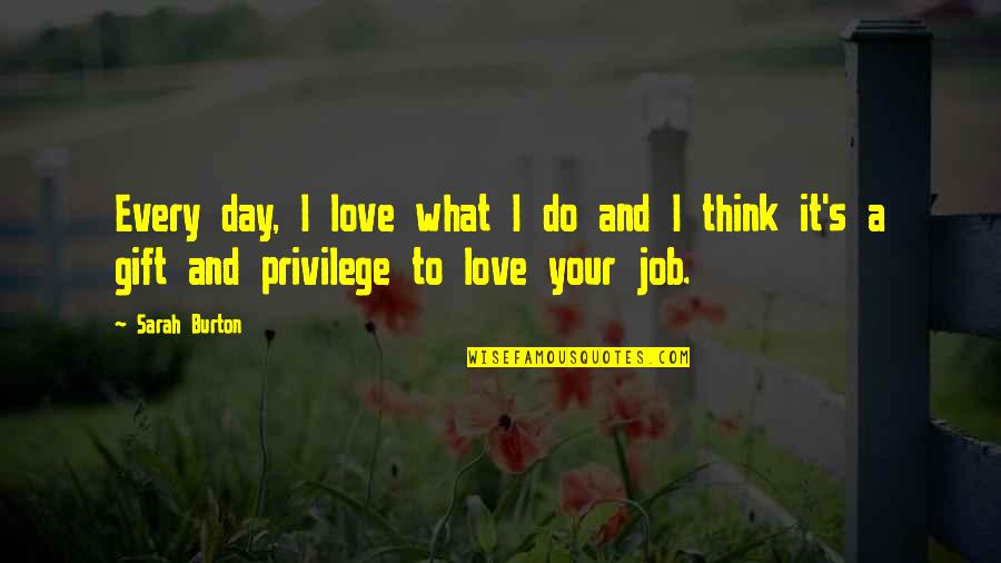 Job And Love Quotes By Sarah Burton: Every day, I love what I do and Job And Love Quotes By Sarah Burton: Every day, I love what I do and