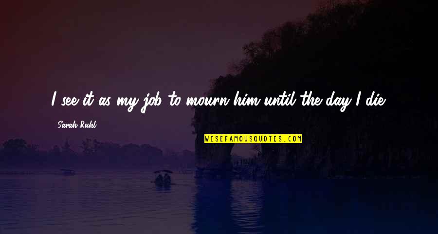 Job And Love Quotes By Sarah Ruhl: I see it as my job to mourn Job And Love Quotes By Sarah Ruhl: I see it as my job to mourn