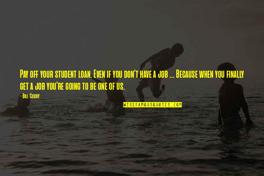 Job Because Quotes By Bill Cosby: Pay off your student loan. Even if you Job Because Quotes By Bill Cosby: Pay off your student loan. Even if you