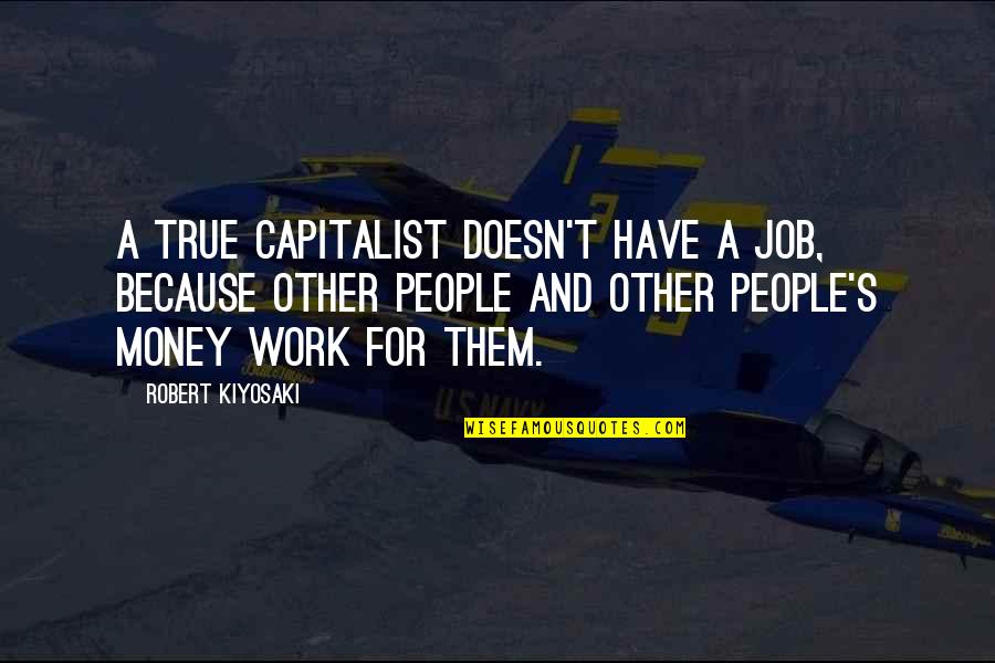 Job Because Quotes By Robert Kiyosaki: A true capitalist doesn't have a job, because Job Because Quotes By Robert Kiyosaki: A true capitalist doesn't have a job, because
