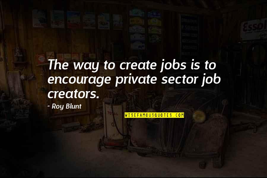 Job Creators Quotes By Roy Blunt: The way to create jobs is to encourage