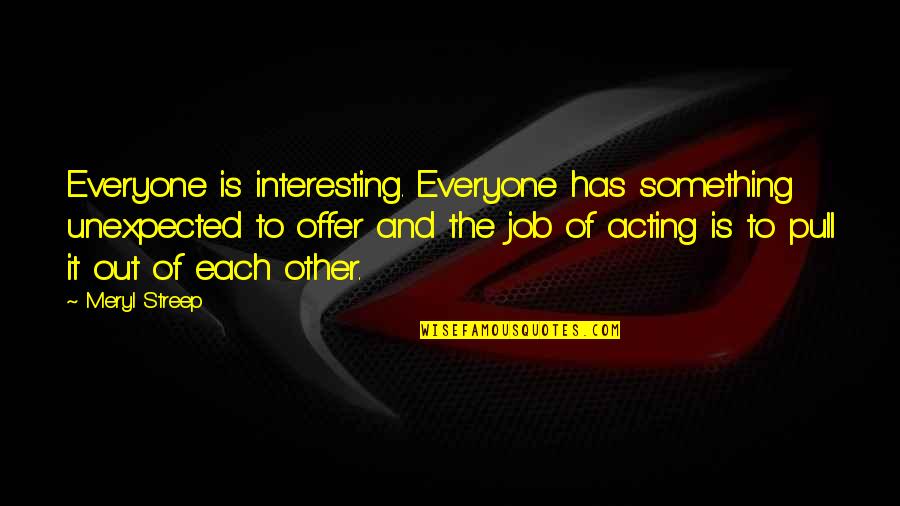 Job Offer Quotes By Meryl Streep: Everyone is interesting. Everyone has something unexpected to