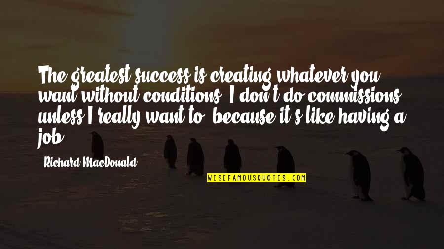 Job Success Quotes By Richard MacDonald: The greatest success is creating whatever you want