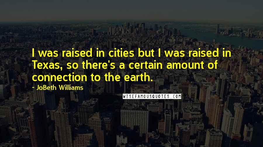 JoBeth Williams quotes: I was raised in cities but I was raised in Texas, so there's a certain amount of connection to the earth. JoBeth Williams quotes: I was raised in cities but I was raised in Texas, so there's a certain amount of connection to the earth.