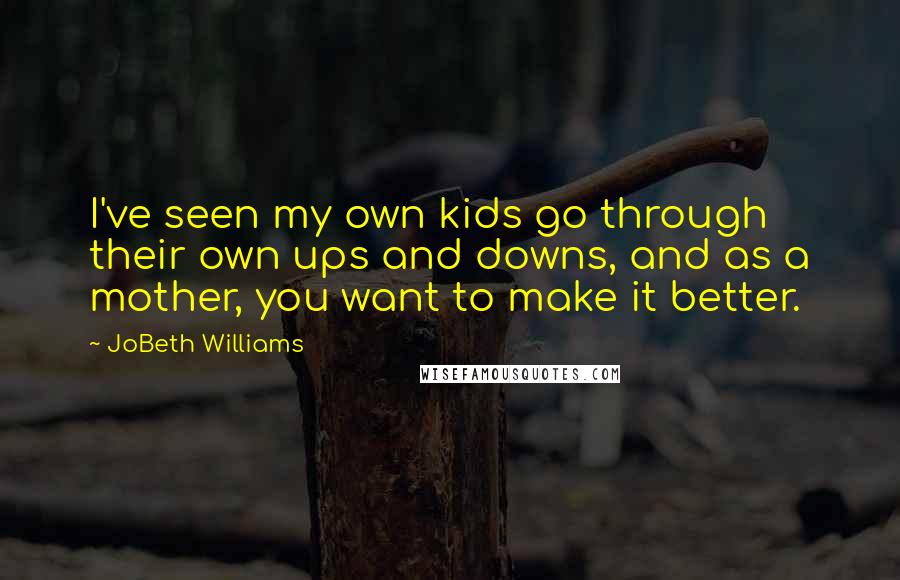 JoBeth Williams quotes: I've seen my own kids go through their own ups and downs, and as a mother, you want to make it better.