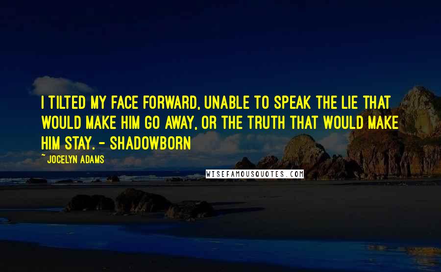 Jocelyn Adams quotes: I tilted my face forward, unable to speak the lie that would make him go away, or the truth that would make him stay. - Shadowborn