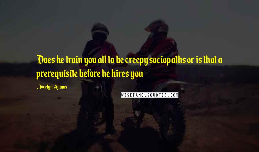 Jocelyn Adams quotes: Does he train you all to be creepy sociopaths or is that a prerequisite before he hires you