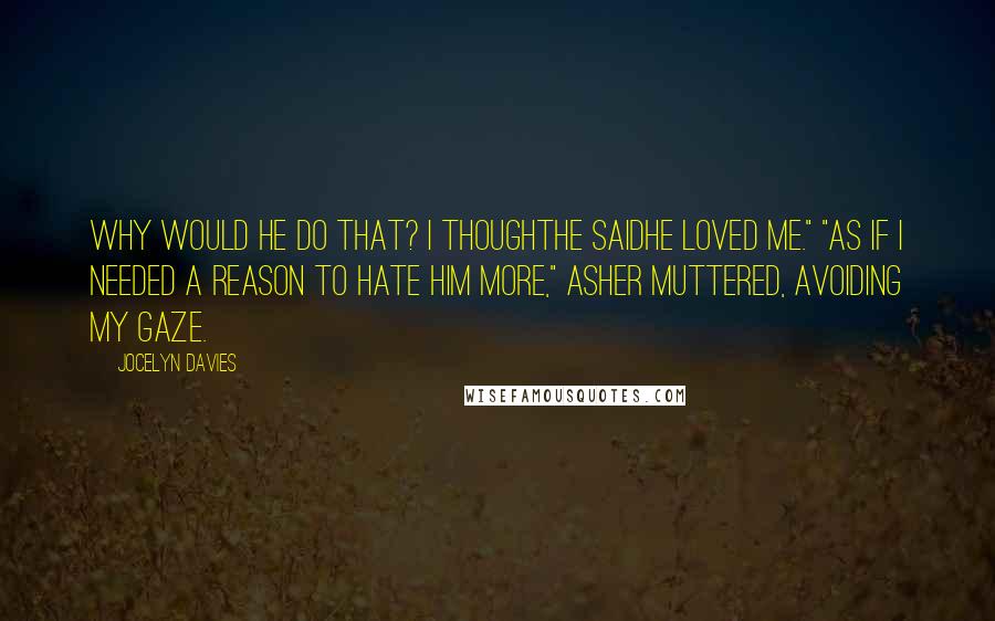 Jocelyn Davies quotes: Why would he do that? I thoughthe saidhe loved me." "As if I needed a reason to hate him more," Asher muttered, avoiding my gaze.